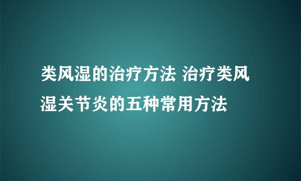 类风湿的治疗方法 治疗类风湿关节炎的五种常用方法