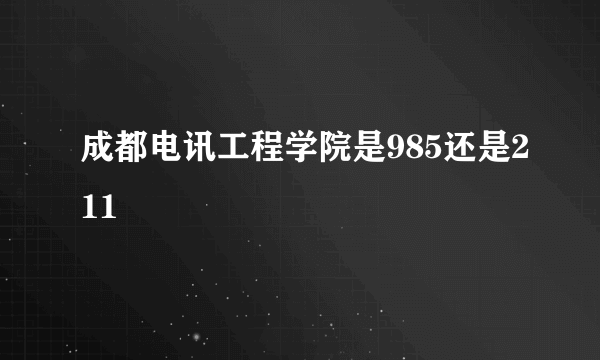 成都电讯工程学院是985还是211