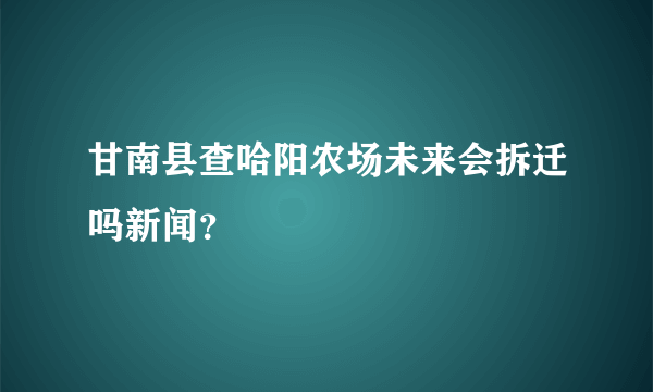 甘南县查哈阳农场未来会拆迁吗新闻？