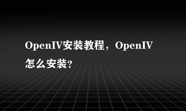 OpenIV安装教程，OpenIV怎么安装？