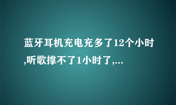 蓝牙耳机充电充多了12个小时,听歌撑不了1小时了,怎么处理啊?