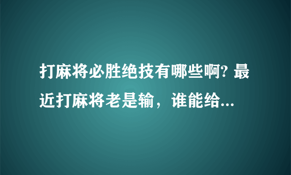 打麻将必胜绝技有哪些啊? 最近打麻将老是输，谁能给我一些打麻将必胜绝技啊？