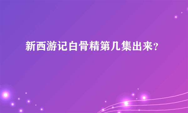 新西游记白骨精第几集出来？