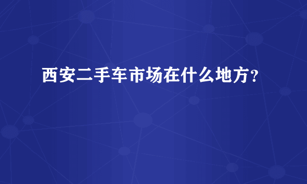 西安二手车市场在什么地方？