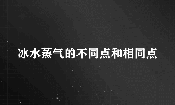 冰水蒸气的不同点和相同点