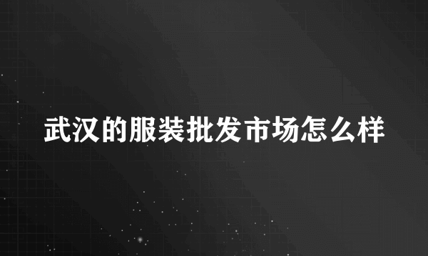 武汉的服装批发市场怎么样