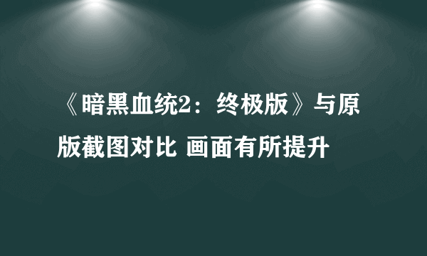 《暗黑血统2：终极版》与原版截图对比 画面有所提升