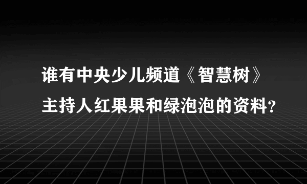 谁有中央少儿频道《智慧树》主持人红果果和绿泡泡的资料？