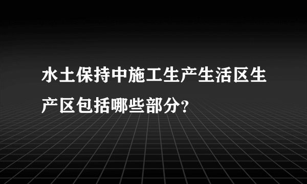 水土保持中施工生产生活区生产区包括哪些部分？