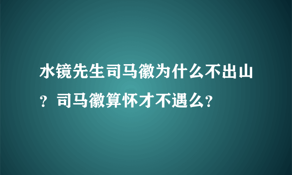 水镜先生司马徽为什么不出山？司马徽算怀才不遇么？