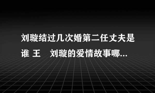 刘璇结过几次婚第二任丈夫是谁 王弢刘璇的爱情故事哪年认识的