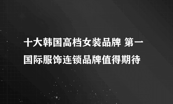 十大韩国高档女装品牌 第一国际服饰连锁品牌值得期待