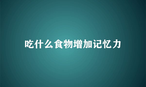 吃什么食物增加记忆力