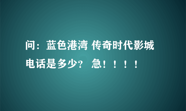 问：蓝色港湾 传奇时代影城电话是多少？ 急！！！！