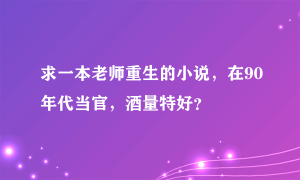 求一本老师重生的小说，在90年代当官，酒量特好？