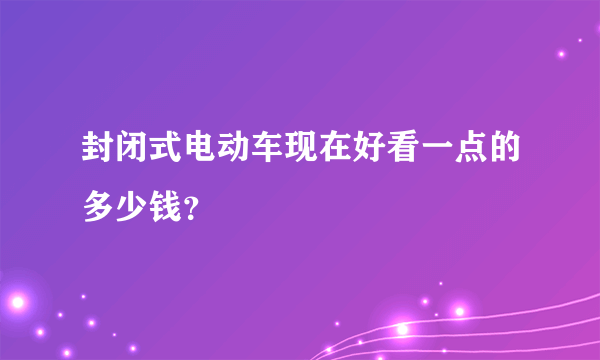 封闭式电动车现在好看一点的多少钱？