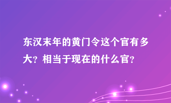 东汉末年的黄门令这个官有多大？相当于现在的什么官？