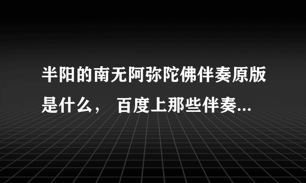 半阳的南无阿弥陀佛伴奏原版是什么， 百度上那些伴奏曲调是对，但是