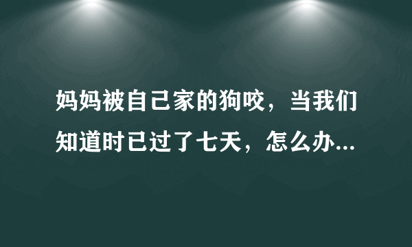 妈妈被自己家的狗咬，当我们知道时已过了七天，怎么办...