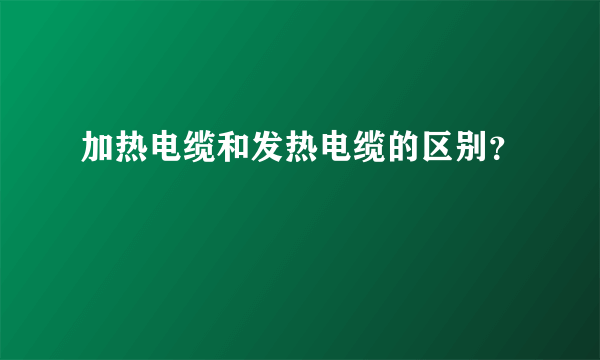 加热电缆和发热电缆的区别？