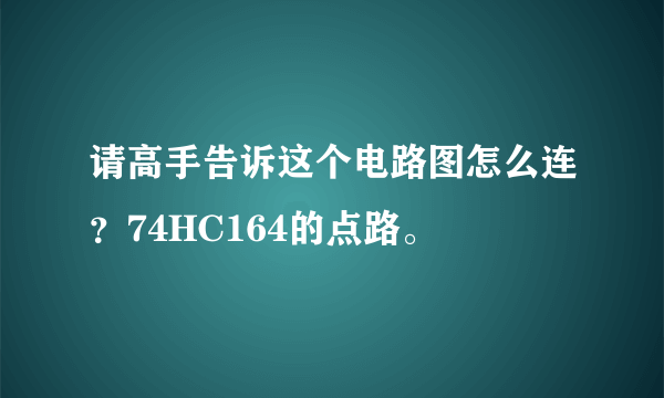 请高手告诉这个电路图怎么连？74HC164的点路。