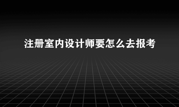 注册室内设计师要怎么去报考