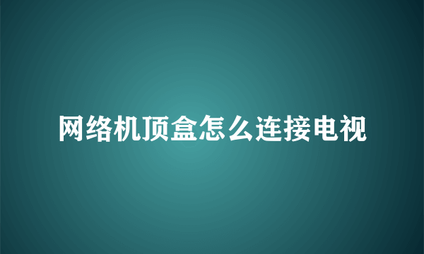 网络机顶盒怎么连接电视