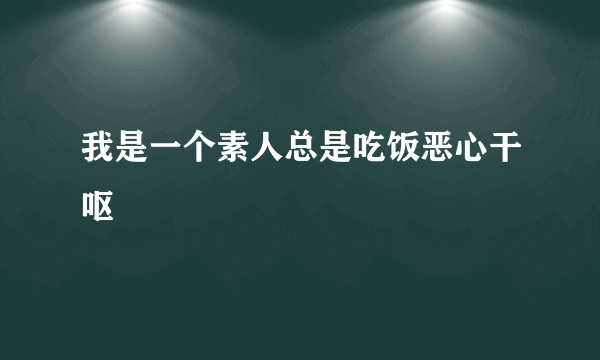 我是一个素人总是吃饭恶心干呕