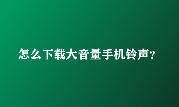 怎么下载大音量手机铃声？