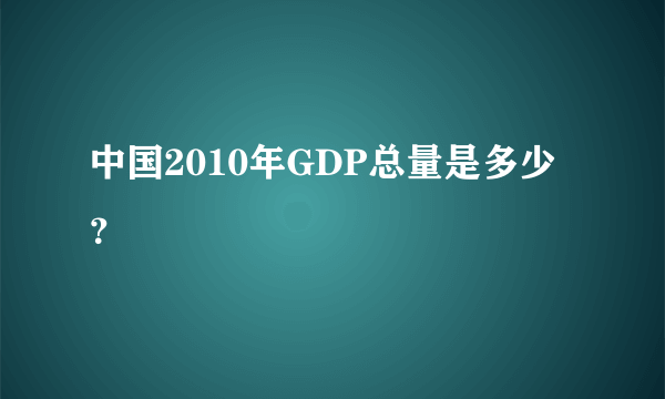 中国2010年GDP总量是多少？