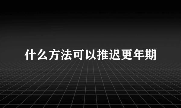 什么方法可以推迟更年期