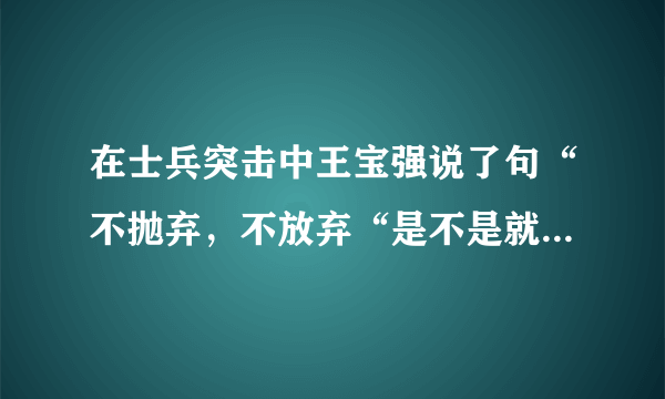 在士兵突击中王宝强说了句“不抛弃，不放弃“是不是就是这六个字