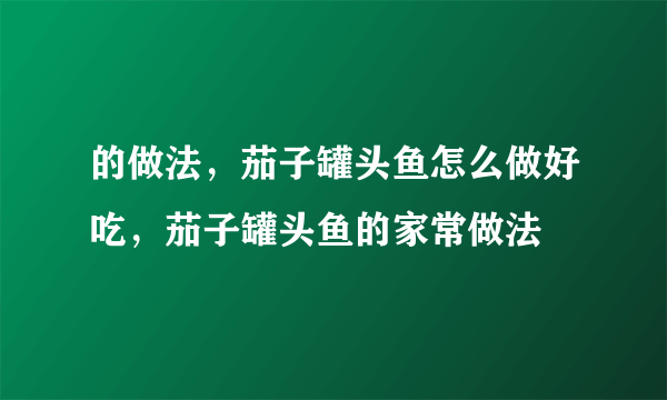 的做法，茄子罐头鱼怎么做好吃，茄子罐头鱼的家常做法