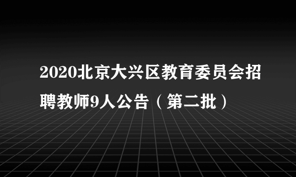 2020北京大兴区教育委员会招聘教师9人公告（第二批）