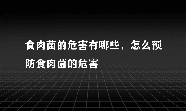 食肉菌的危害有哪些，怎么预防食肉菌的危害