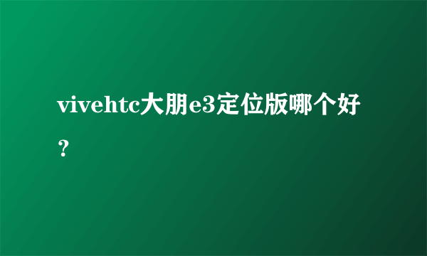 vivehtc大朋e3定位版哪个好？