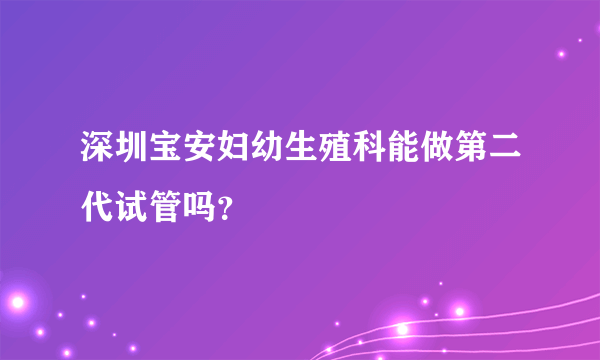 深圳宝安妇幼生殖科能做第二代试管吗？