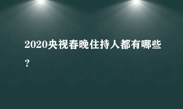 2020央视春晚住持人都有哪些？