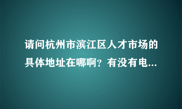 请问杭州市滨江区人才市场的具体地址在哪啊？有没有电话号码可以联系呢？谢谢（急！）