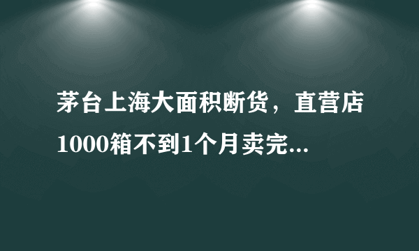 茅台上海大面积断货，直营店1000箱不到1个月卖完，为什么大家需求量这么大，越贵越买？