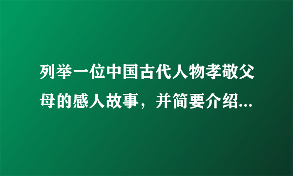 列举一位中国古代人物孝敬父母的感人故事，并简要介绍其事迹？