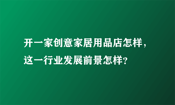 开一家创意家居用品店怎样，这一行业发展前景怎样？