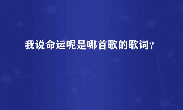 我说命运呢是哪首歌的歌词？