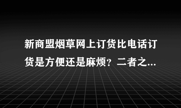 新商盟烟草网上订货比电话订货是方便还是麻烦？二者之间有什么区别？