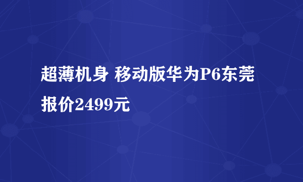 超薄机身 移动版华为P6东莞报价2499元