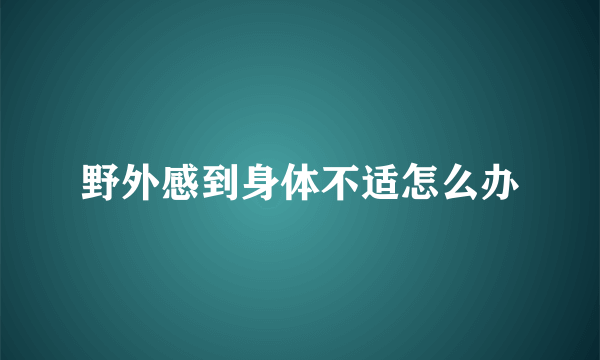 野外感到身体不适怎么办