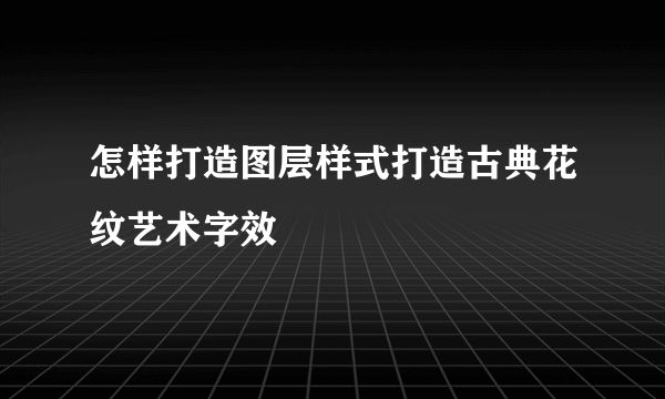 怎样打造图层样式打造古典花纹艺术字效