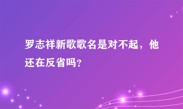 罗志祥新歌歌名是对不起，他还在反省吗？