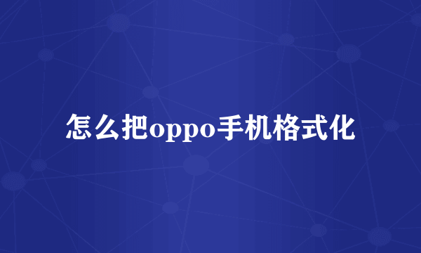 怎么把oppo手机格式化