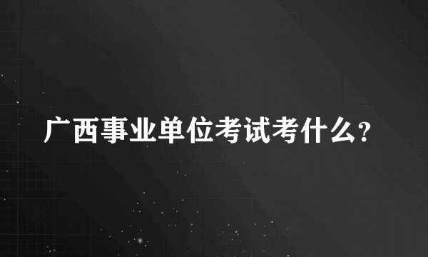 广西事业单位考试考什么？